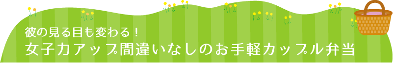 彼の見る目も変わる！女子力アップ間違いなしのお手軽カップル弁当