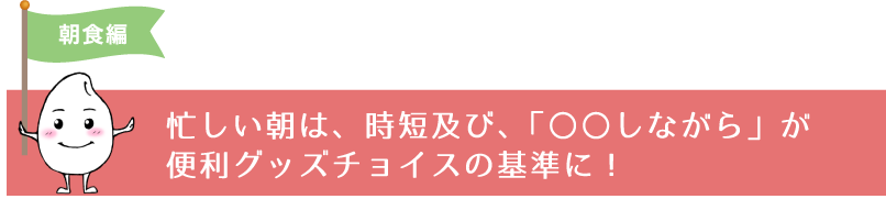 忙しい朝は、時短及び、「〇〇しながら」が便利グッズチョイスの基準に！