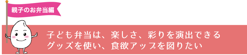 子ども弁当は、楽しさ、彩りを演出できる
グッズを使い、食欲アップを図りたい