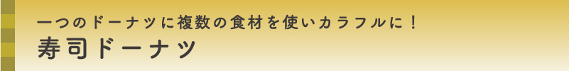 一つのドーナツに複数の食材を使いカラフルに！寿司ドーナツ