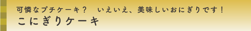 可憐なプチケーキ？　いえいえ、美味しいおにぎりです！こにぎりケーキ