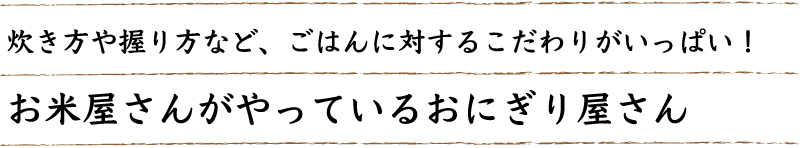 炊き方や握り方など、ごはんに対するこだわりがいっぱい！お米屋さんがやっているおにぎり屋さん