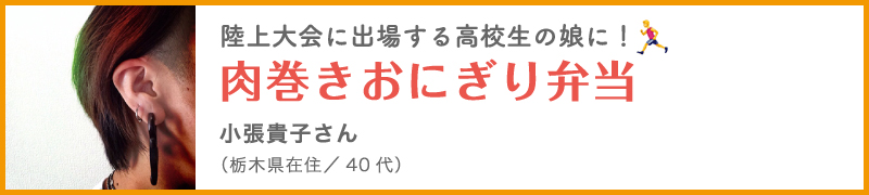 陸上大会に出場する高校生の娘に！肉巻きおにぎり弁当 小張貴子さん（栃木県在住／40代）