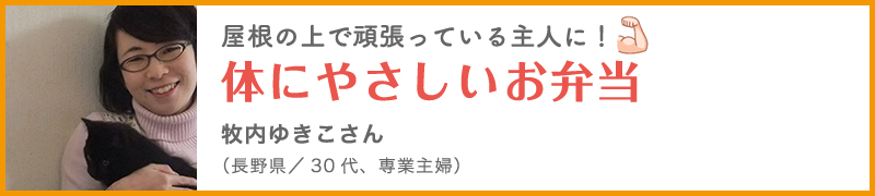 屋根の上で頑張っている主人に！ 体にやさしいお弁当 牧内ゆきこさん （長野県／30代、専業主婦）