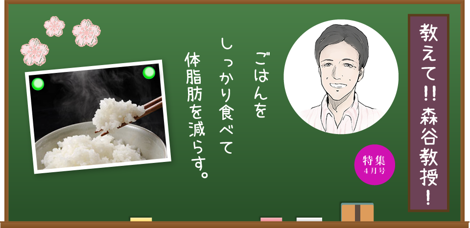 特集4月号　教えて！！　森谷教授！　ごはんをしっかり食べて体脂肪を減らす。