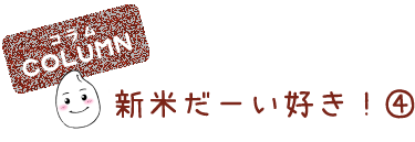 新米だーい好き！④